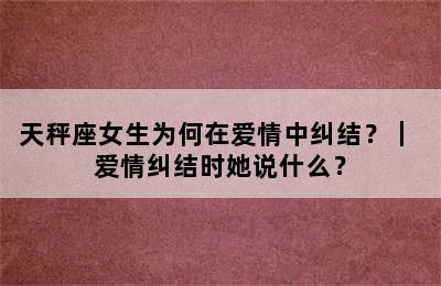 天秤座女生为何在爱情中纠结？｜ 爱情纠结时她说什么？